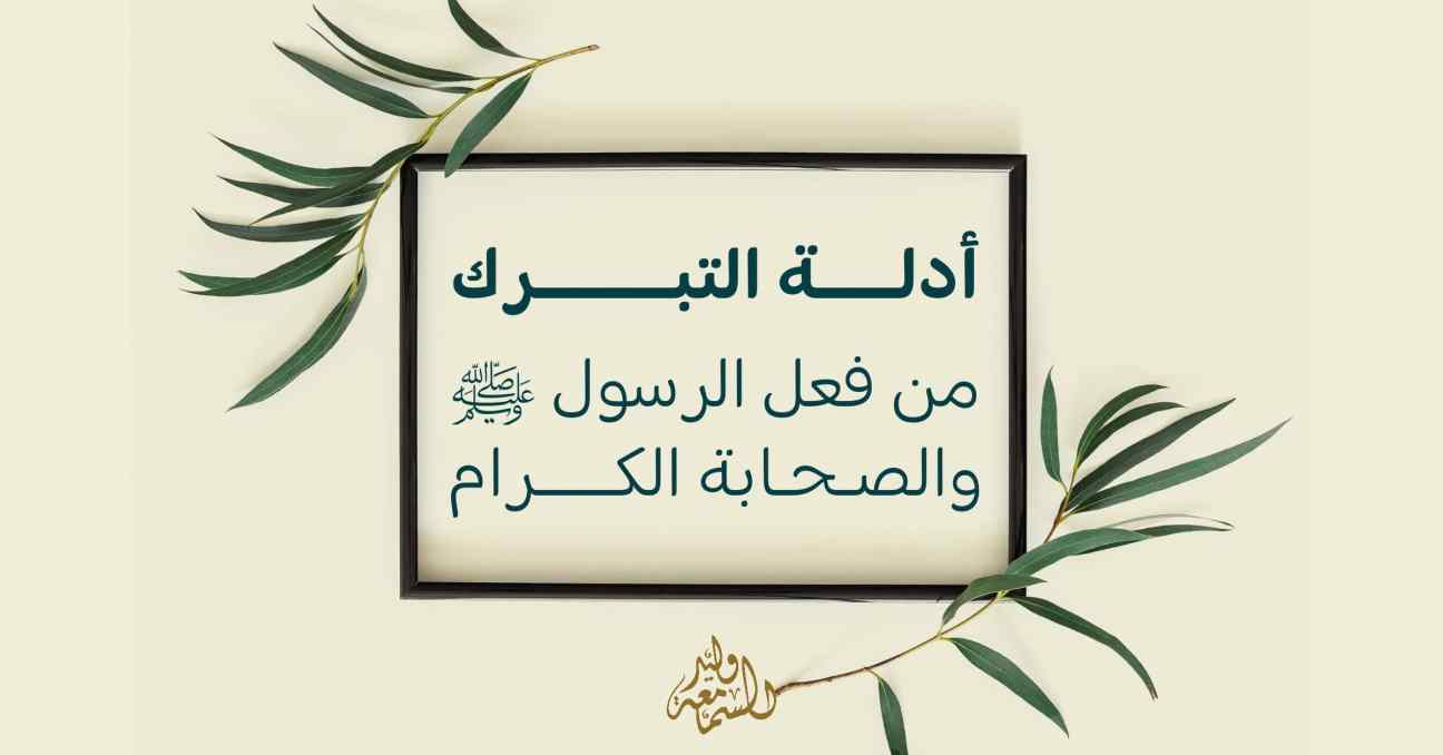 أدلة التبرك من فعل الرسول ﷺ والصحابة الكرام