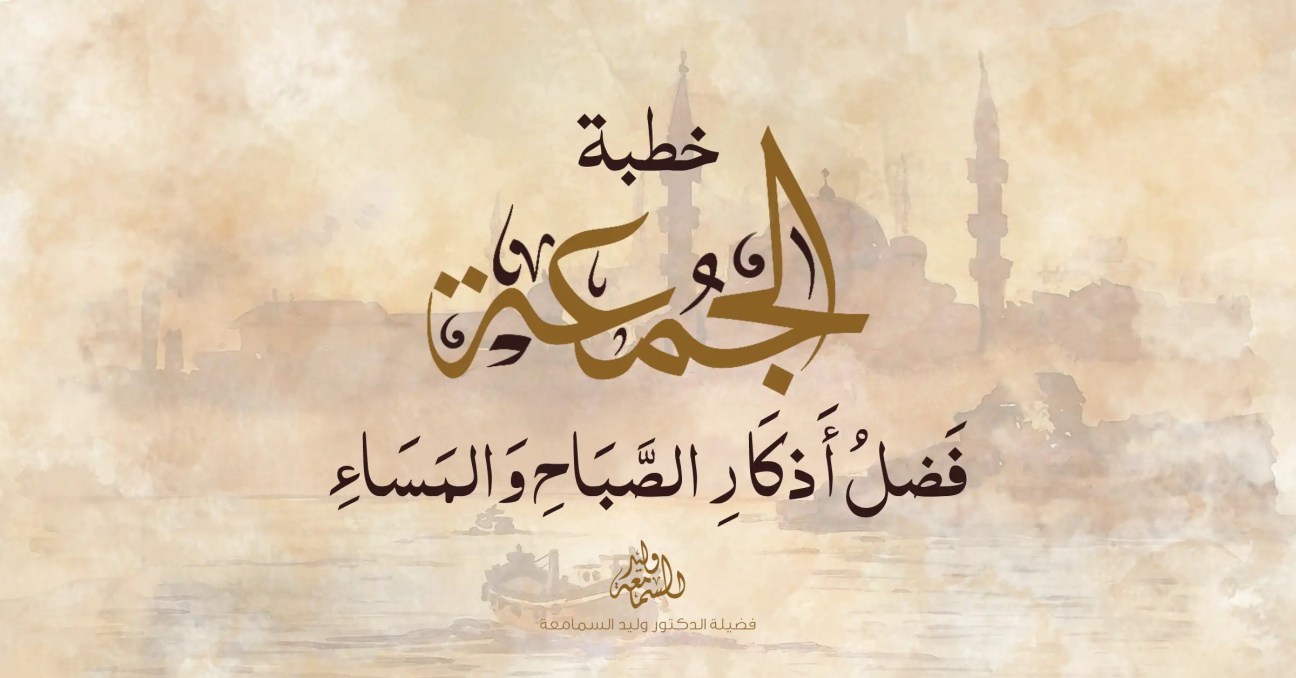 خطبة الجمعة - فضل أذكار الصباح والمساء