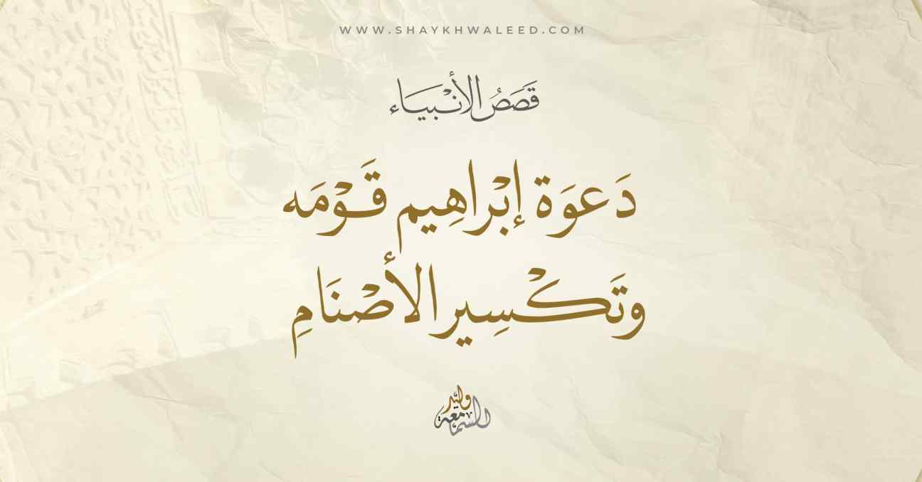 دعوة إبراهيم عليه السلام قومه إلى عبادة الله وحده وقصة تكسير الأصنام التي عبدوها من دون الله
